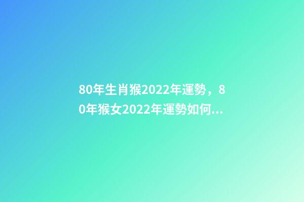 80年生肖猴2022年運勢，80年猴女2022年運勢如何 1980年屬猴的2022年的運勢怎么樣-第1張-觀點-玄機派